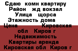 Сдаю 1комн квартиру › Район ­ жд вокзал › Улица ­ щорса › Этажность дома ­ 9 › Цена ­ 10 000 - Кировская обл., Киров г. Недвижимость » Квартиры аренда   . Кировская обл.,Киров г.